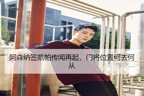 阿森纳签凯帕传闻再起，门将位置何去何从